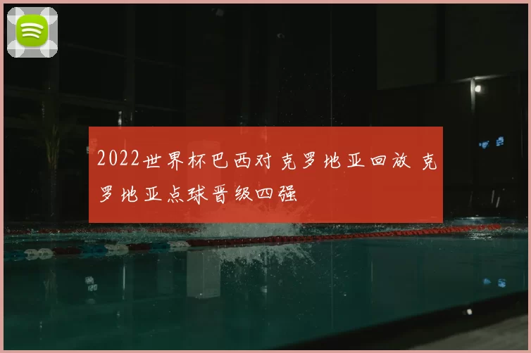 2022世界杯巴西对克罗地亚回放 克罗地亚点球晋级四强