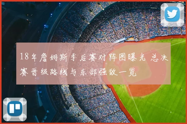 18年詹姆斯季后赛对阵图曝光 总决赛晋级路线与东部强敌一览