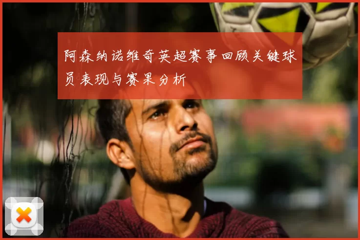 阿森纳诺维奇英超赛事回顾关键球员表现与赛果分析
