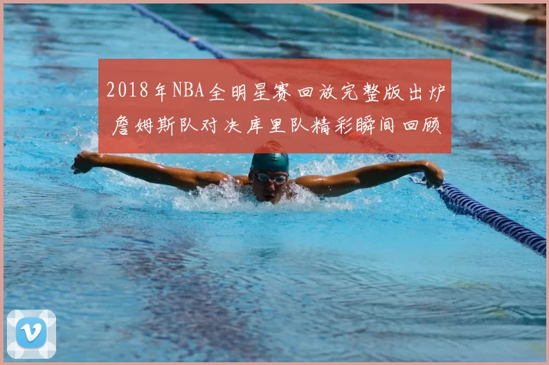 2018年NBA全明星赛回放完整版出炉 詹姆斯队对决库里队精彩瞬间回顾