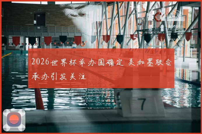 2026世界杯举办国确定 美加墨联合承办引发关注