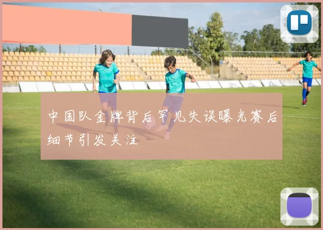 中国队金牌背后罕见失误曝光赛后细节引发关注