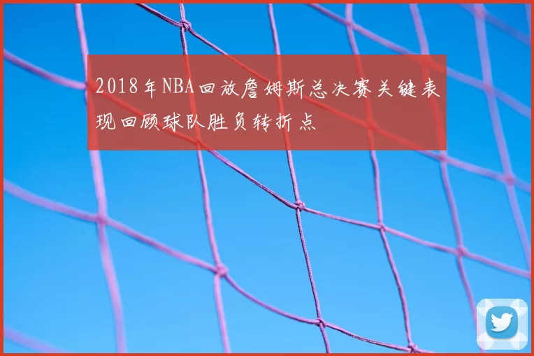 2018年NBA回放詹姆斯总决赛关键表现回顾球队胜负转折点