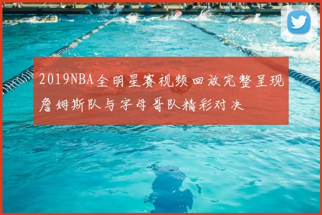 2019NBA全明星赛视频回放完整呈现詹姆斯队与字母哥队精彩对决