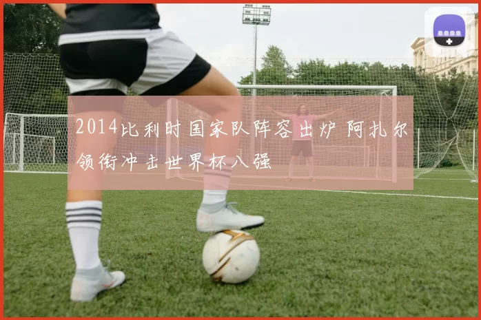 2014比利时国家队阵容出炉 阿扎尔领衔冲击世界杯八强