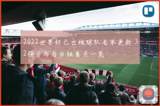 2022世界杯已出线球队名单更新 32强分布与分组看点一览