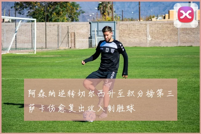 阿森纳逆转切尔西升至积分榜第三萨卡伤愈复出攻入制胜球