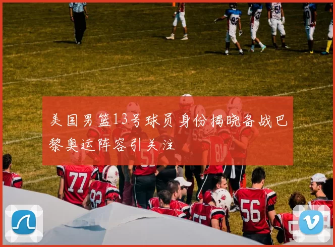 美国男篮13号球员身份揭晓备战巴黎奥运阵容引关注