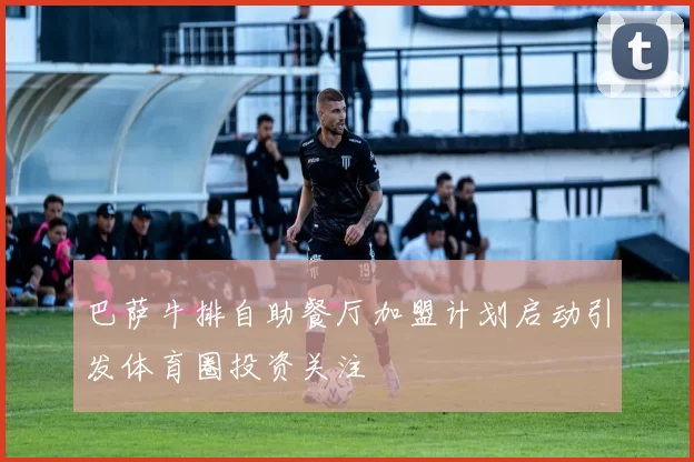 巴萨牛排自助餐厅加盟计划启动引发体育圈投资关注