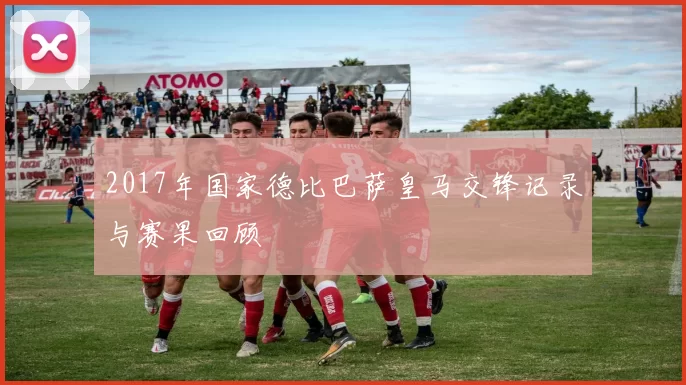 2017年国家德比巴萨皇马交锋记录与赛果回顾