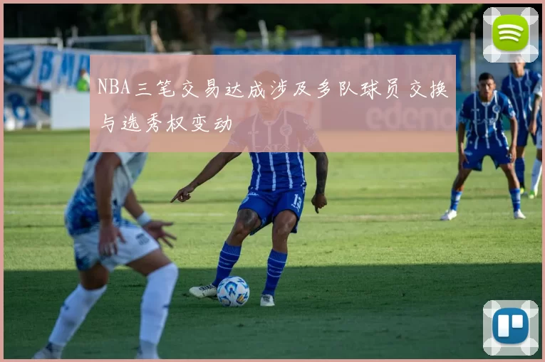 NBA三笔交易达成涉及多队球员交换与选秀权变动