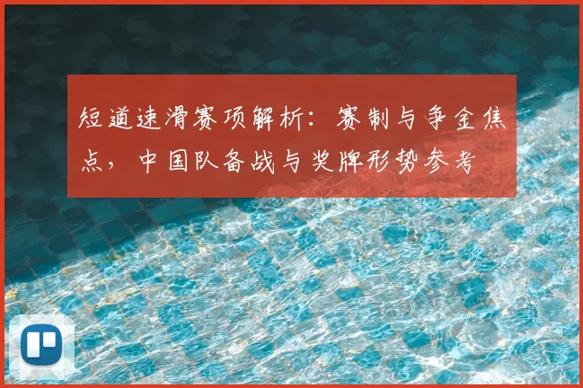 短道速滑赛项解析：赛制与争金焦点，中国队备战与奖牌形势参考