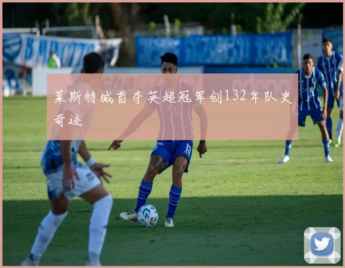 莱斯特城首夺英超冠军创132年队史奇迹