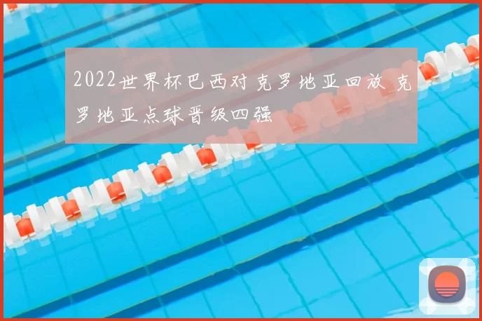 2022世界杯巴西对克罗地亚回放 克罗地亚点球晋级四强