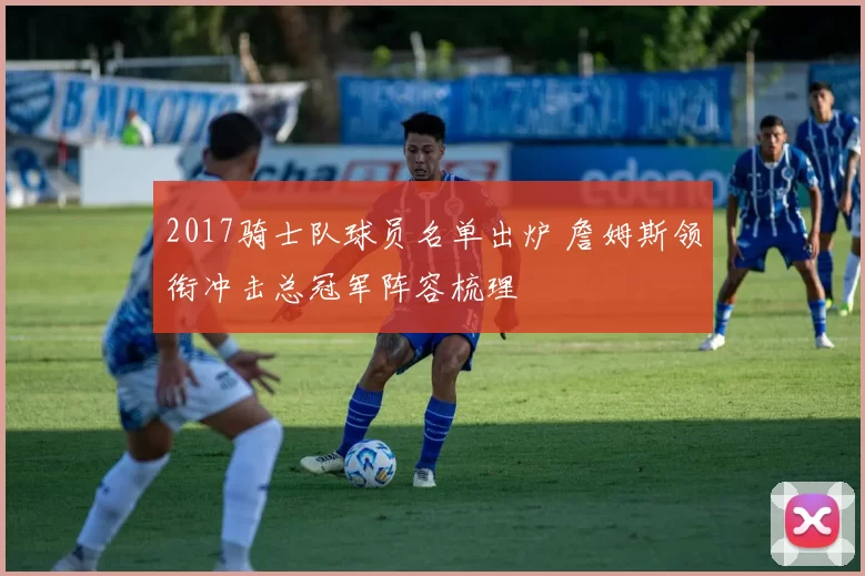 2017骑士队球员名单出炉 詹姆斯领衔冲击总冠军阵容梳理