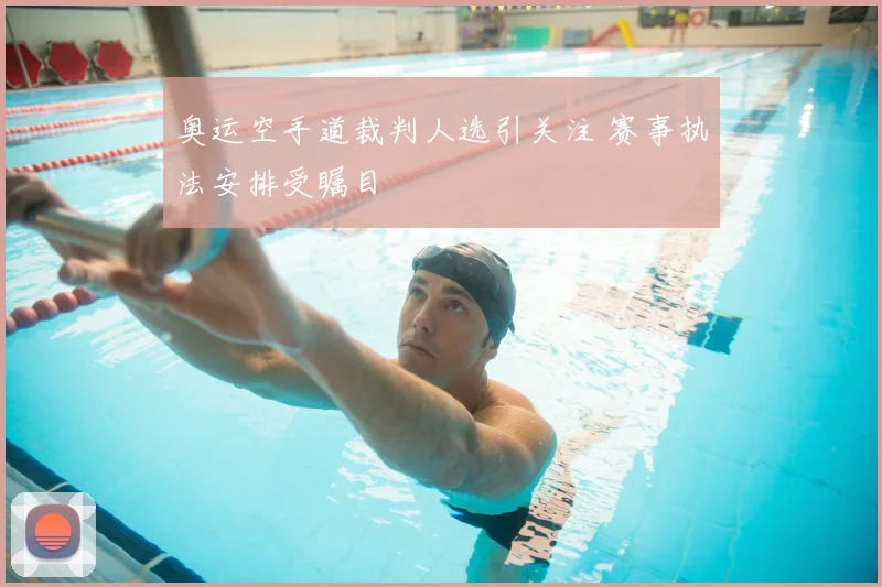 奥运空手道裁判人选引关注 赛事执法安排受瞩目