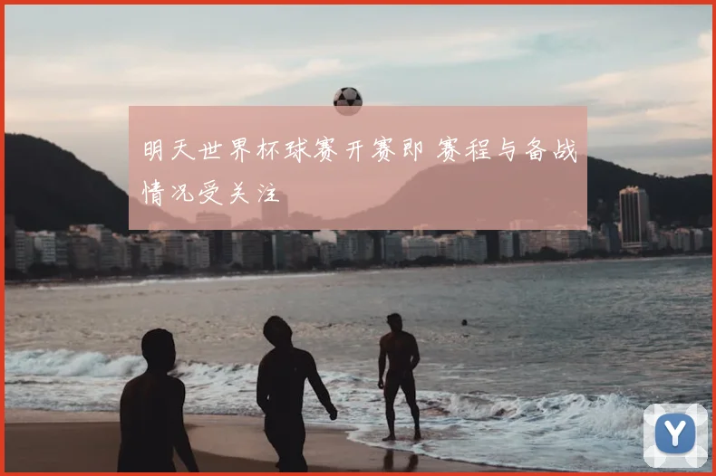 明天世界杯球赛开赛即 赛程与备战情况受关注