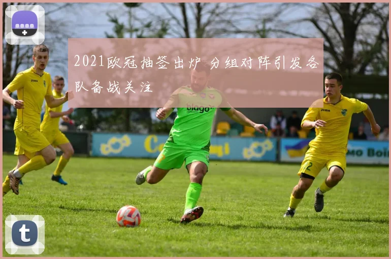2021欧冠抽签出炉 分组对阵引发各队备战关注