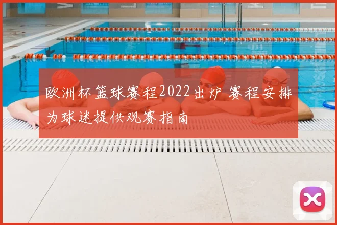 欧洲杯篮球赛程2022出炉 赛程安排为球迷提供观赛指南
