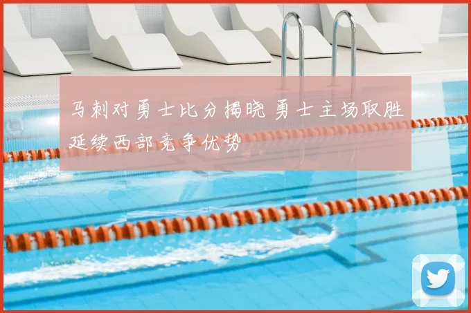 马刺对勇士比分揭晓 勇士主场取胜延续西部竞争优势
