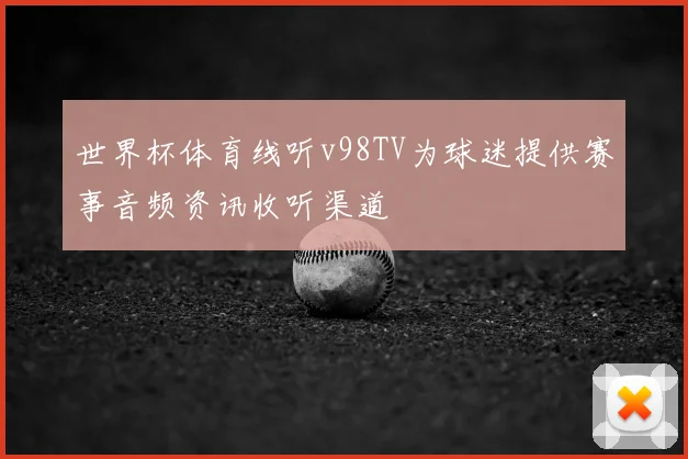 世界杯体育线听v98TV为球迷提供赛事音频资讯收听渠道