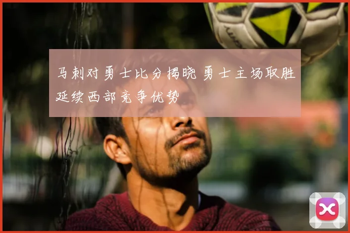 马刺对勇士比分揭晓 勇士主场取胜延续西部竞争优势