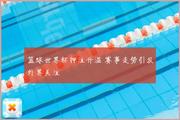 篮球世界杯押注升温 赛事走势引发外界关注