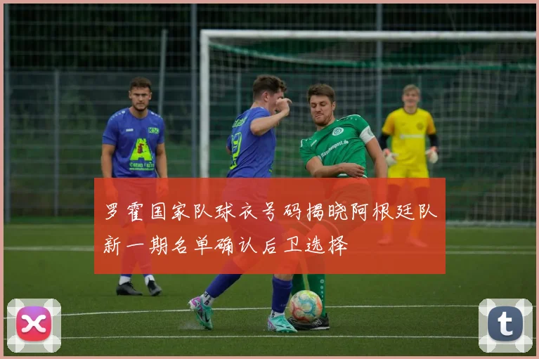 罗霍国家队球衣号码揭晓阿根廷队新一期名单确认后卫选择