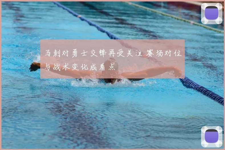 马刺对勇士交锋再受关注 赛场对位与战术变化成看点