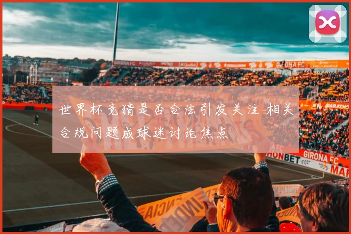 世界杯竞猜是否合法引发关注 相关合规问题成球迷讨论焦点