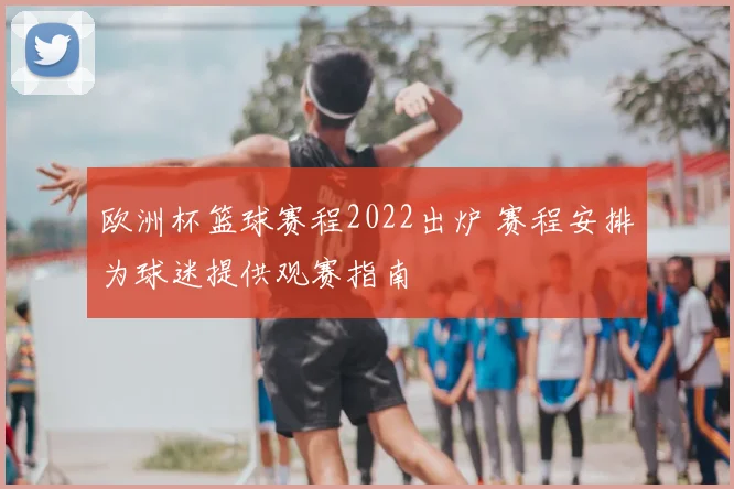 欧洲杯篮球赛程2022出炉 赛程安排为球迷提供观赛指南