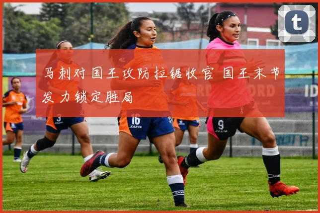 马刺对国王攻防拉锯收官 国王末节发力锁定胜局