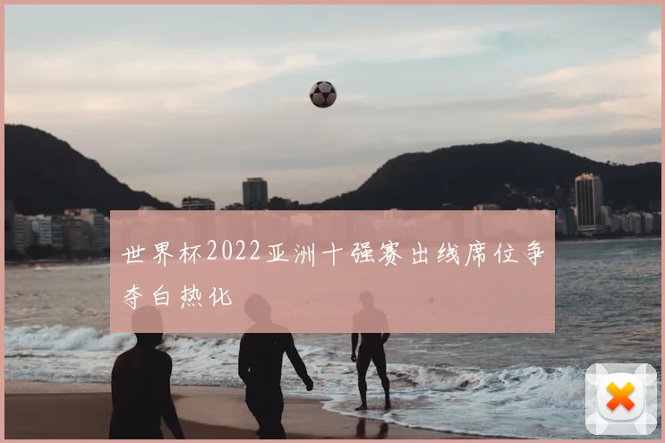 世界杯2022亚洲十强赛出线席位争夺白热化