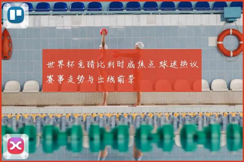世界杯竞猜比利时成焦点 球迷热议赛事走势与出线前景