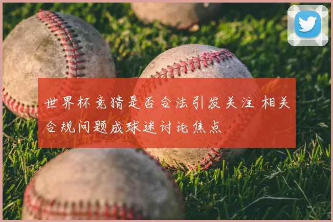 世界杯竞猜是否合法引发关注 相关合规问题成球迷讨论焦点
